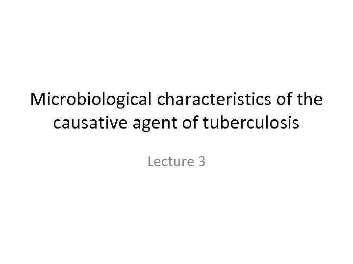 Microbiological characteristics of the causative agent of tuberculosis Lecture 3 