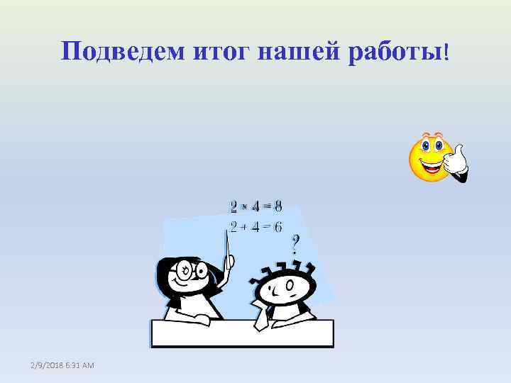 Подведем итог нашей работы! 2/9/2018 6: 31 AM 