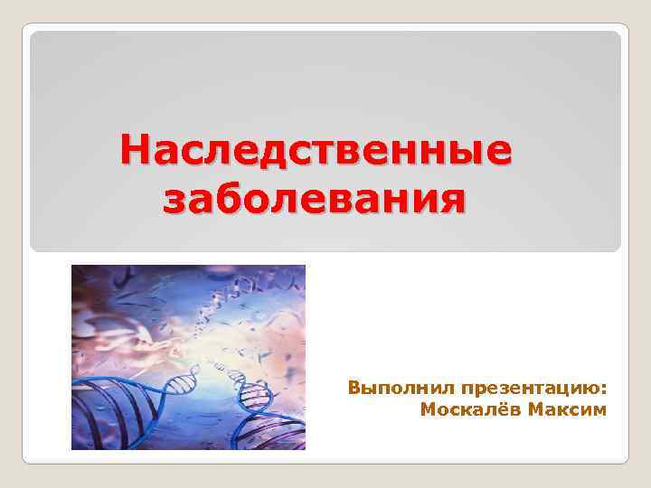 Наследственные заболевания Выполнил презентацию: Москалёв Максим 