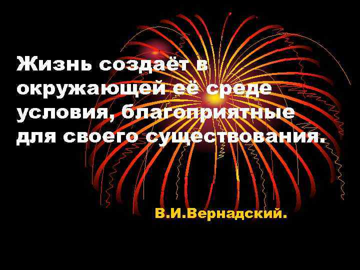 Жизнь создаёт в окружающей её среде условия, благоприятные для своего существования. В. И. Вернадский.