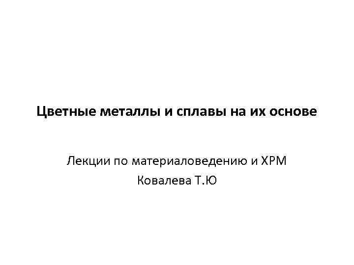 Цветные металлы и сплавы на их основе Лекции по материаловедению и ХРМ Ковалева Т.