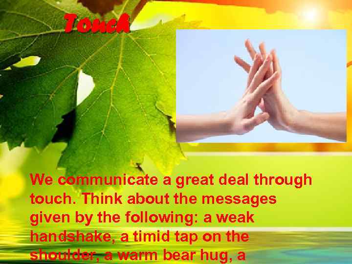 Touch We communicate a great deal through touch. Think about the messages given by