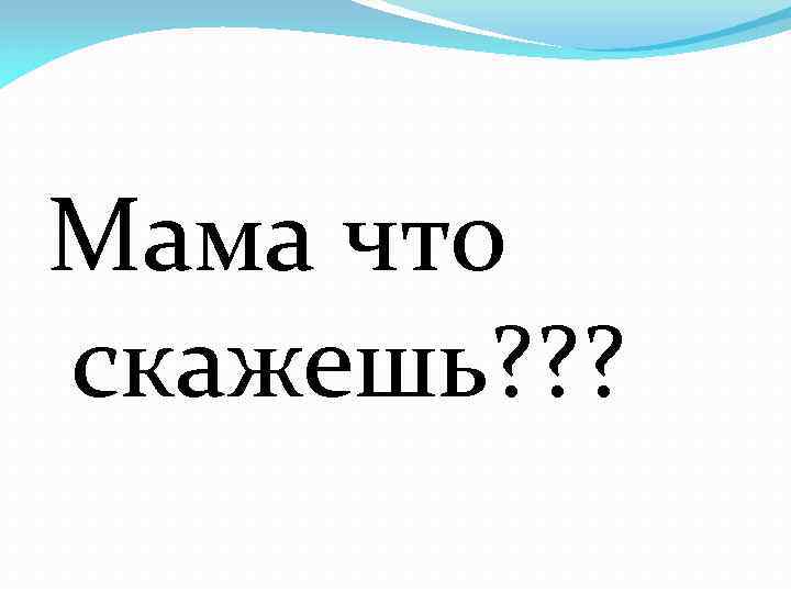 Мама что скажешь? ? ? 