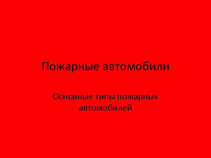 Пожарные автомобили Основные типы пожарных автомобилей 