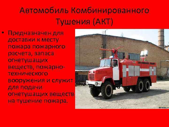 Автомобиль Комбинированного Тушения (АКТ) • Предназначен для доставки к месту пожара пожарного расчета, запаса