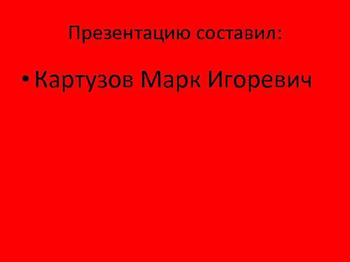 Презентацию составил: • Картузов Марк Игоревич 
