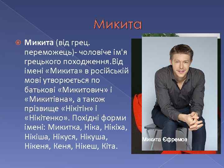 Микита (від грец. переможець)- чоловіче ім'я грецького походження. Від імені «Микита» в російській мові