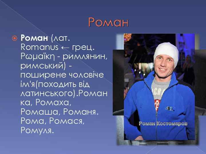Роман (лат. Romanus ← грец. Ρωμαϊκή - римлянин, римський) поширене чоловіче ім'я(походить від латинського).