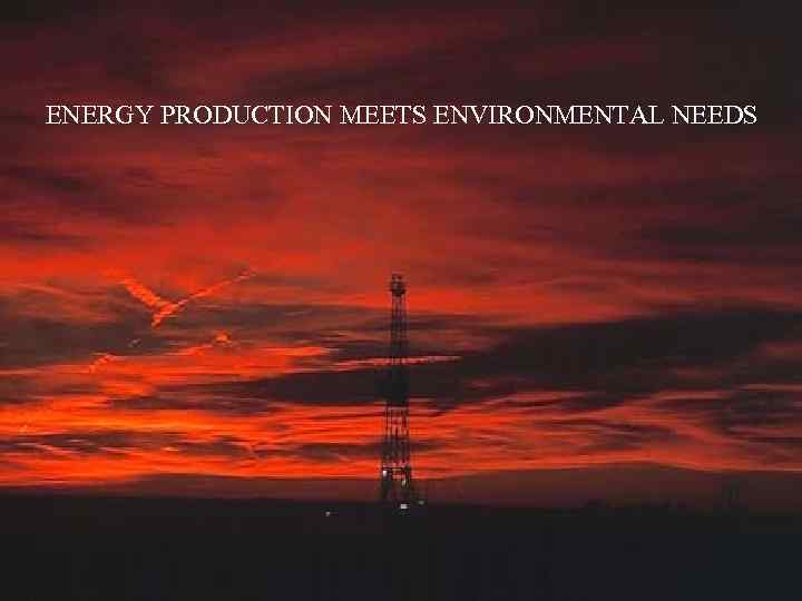 ENERGY PRODUCTION MEETS ENVIRONMENTAL NEEDS 