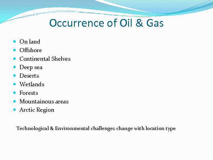 Occurrence of Oil & Gas On land Offshore Continental Shelves Deep sea Deserts Wetlands