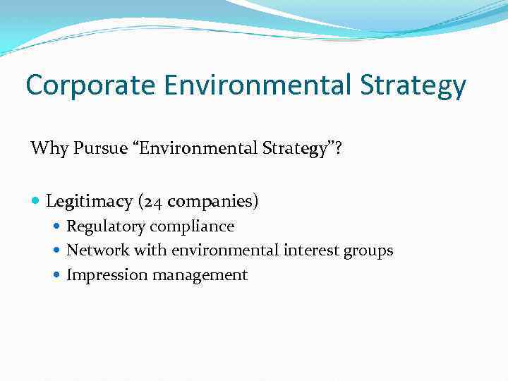 Corporate Environmental Strategy Why Pursue “Environmental Strategy”? Legitimacy (24 companies) Regulatory compliance Network with