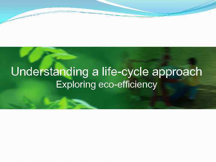 Understanding a life-cycle approach Exploring eco-efficiency 