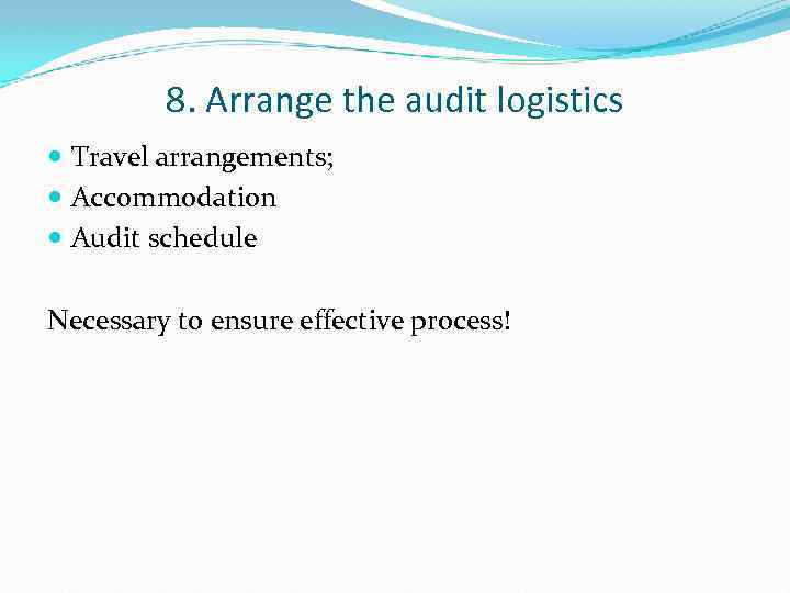 8. Arrange the audit logistics Travel arrangements; Accommodation Audit schedule Necessary to ensure effective