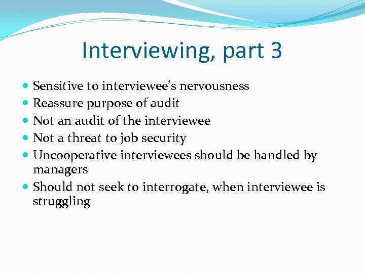 Interviewing, part 3 Sensitive to interviewee’s nervousness Reassure purpose of audit Not an audit