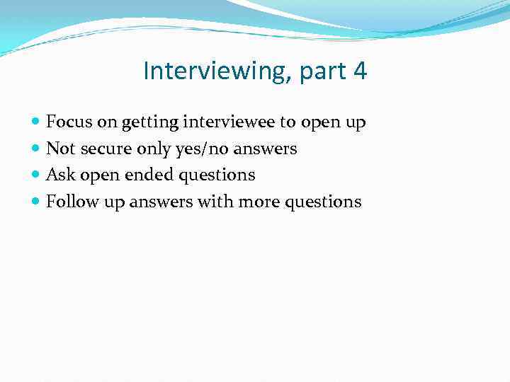 Interviewing, part 4 Focus on getting interviewee to open up Not secure only yes/no