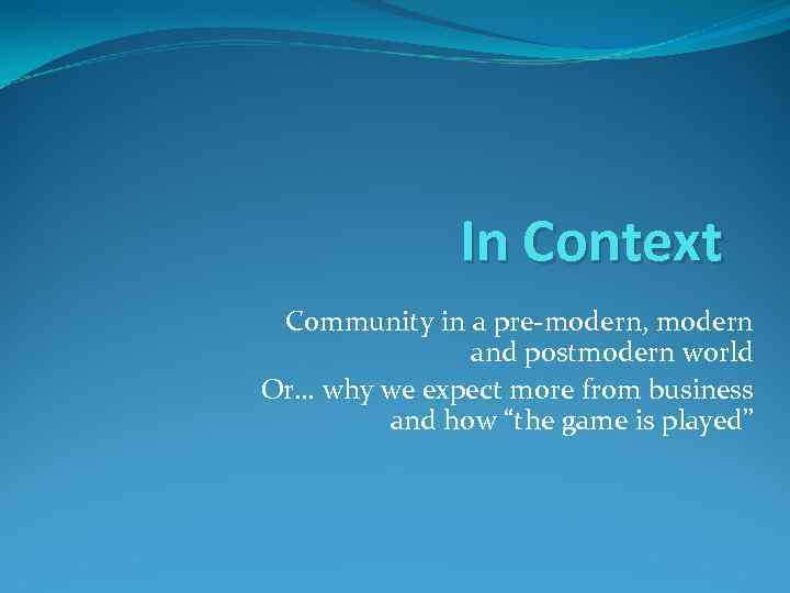 In Context Community in a pre-modern, modern and postmodern world Or… why we expect