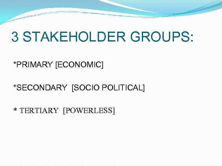 3 STAKEHOLDER GROUPS: *PRIMARY [ECONOMIC] *SECONDARY [SOCIO POLITICAL] * TERTIARY [POWERLESS] 
