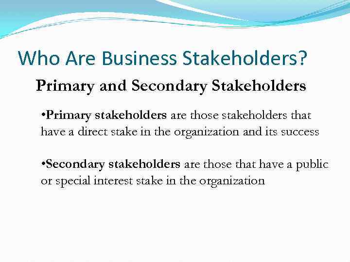 Who Are Business Stakeholders? Primary and Secondary Stakeholders • Primary stakeholders are those stakeholders