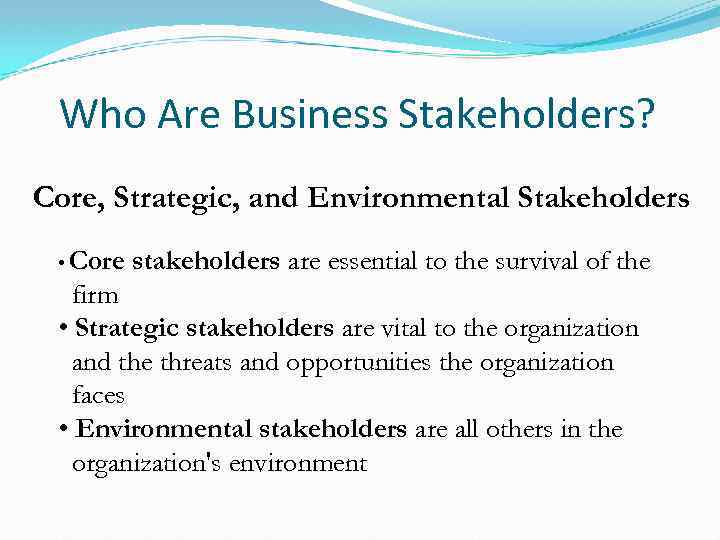 Who Are Business Stakeholders? Core, Strategic, and Environmental Stakeholders • Core stakeholders are essential