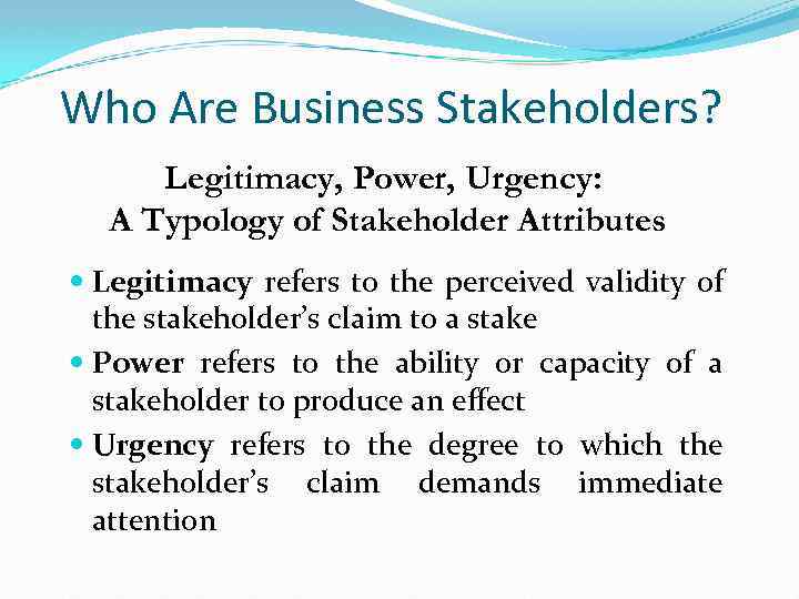 Who Are Business Stakeholders? Legitimacy, Power, Urgency: A Typology of Stakeholder Attributes Legitimacy refers