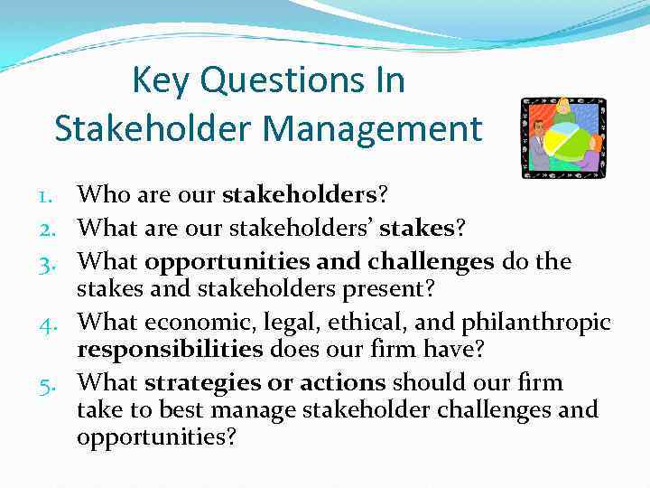 Key Questions In Stakeholder Management 1. Who are our stakeholders? 2. What are our