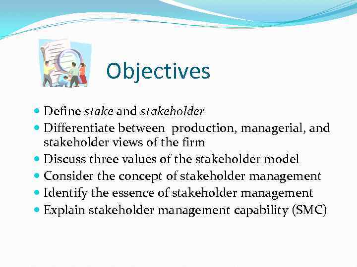 Objectives Define stake and stakeholder Differentiate between production, managerial, and stakeholder views of the