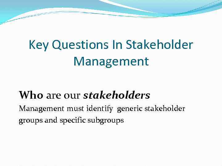 Key Questions In Stakeholder Management Who are our stakeholders Management must identify generic stakeholder