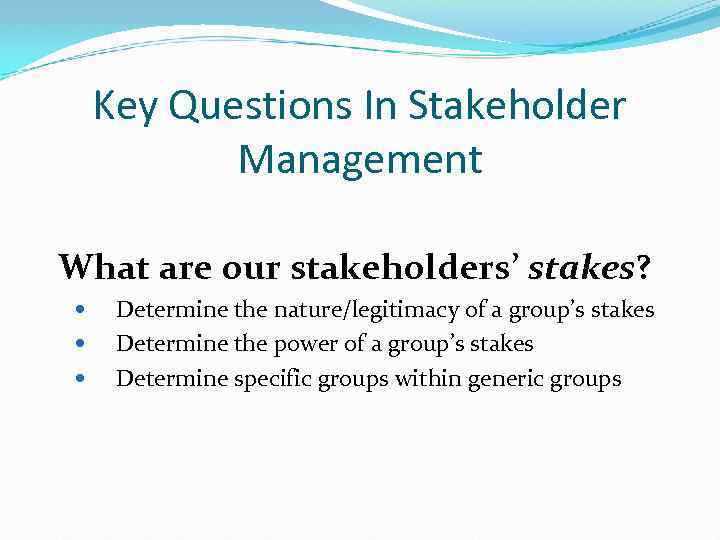 Key Questions In Stakeholder Management What are our stakeholders’ stakes? Determine the nature/legitimacy of