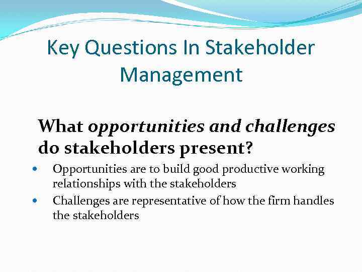 Key Questions In Stakeholder Management What opportunities and challenges do stakeholders present? Opportunities are