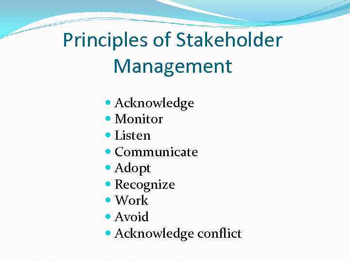 Principles of Stakeholder Management Acknowledge Monitor Listen Communicate Adopt Recognize Work Avoid Acknowledge conflict