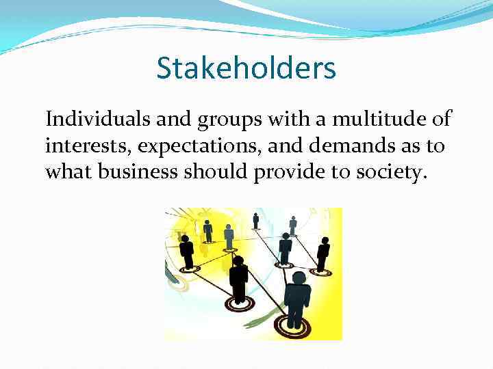 Stakeholders Individuals and groups with a multitude of interests, expectations, and demands as to
