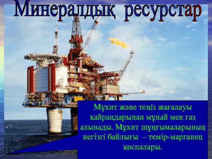 Мұхит және теңіз жағалауы қайраңдарынан мұнай мен газ алынады. Мұхит шұңғымаларының негізгі байлығы –