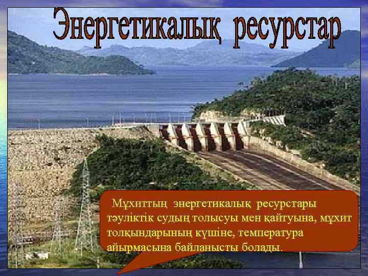 Мұхиттың энергетикалық ресурстары тәуліктік судың толысуы мен қайтуына, мұхит толқындарының күшіне, температура айырмасына байланысты