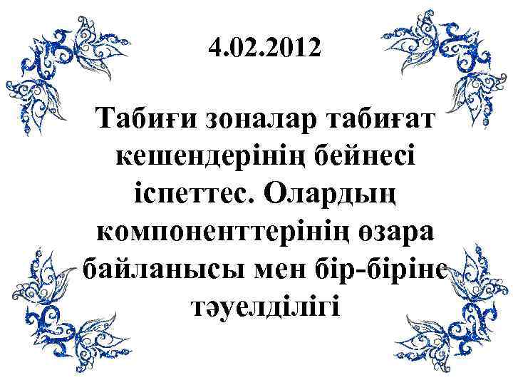4. 02. 2012 Табиғи зоналар табиғат кешендерінің бейнесі іспеттес. Олардың компоненттерінің өзара байланысы мен