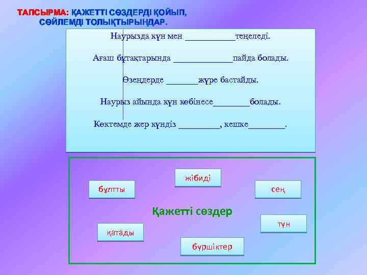 ТАПСЫРМА: ҚАЖЕТТІ СӨЗДЕРДІ ҚОЙЫП, СӨЙЛЕМДІ ТОЛЫҚТЫРЫҢДАР. Наурызда күн мен ______теңеледі. Ағаш бұтақтарында _______пайда болады.