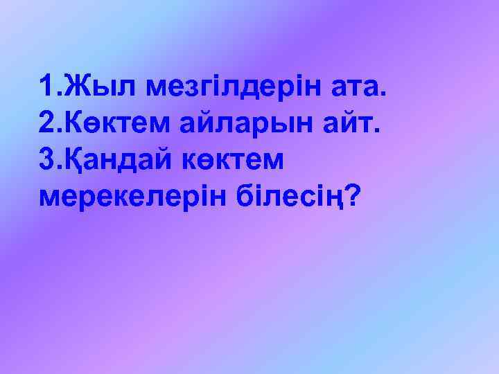 1. Жыл мезгілдерін ата. 2. Көктем айларын айт. 3. Қандай көктем мерекелерін білесің? 