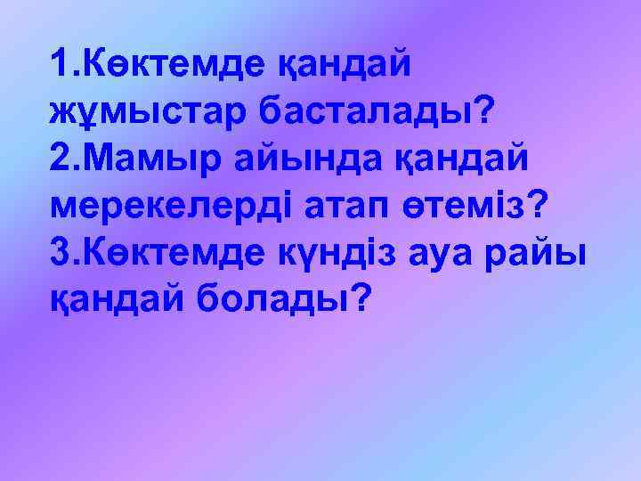 1. Көктемде қандай жұмыстар басталады? 2. Мамыр айында қандай мерекелерді атап өтеміз? 3. Көктемде