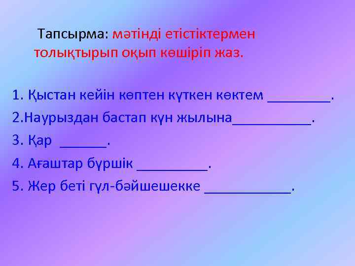 Тапсырма: мәтінді етістіктермен толықтырып оқып көшіріп жаз. 1. Қыстан кейін көптен күткен көктем ____.