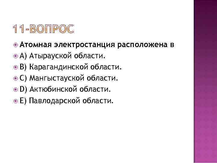  Атомная электростанция расположена в A) Атырауской области. B) Карагандинской области. C) Мангыcтауской области.