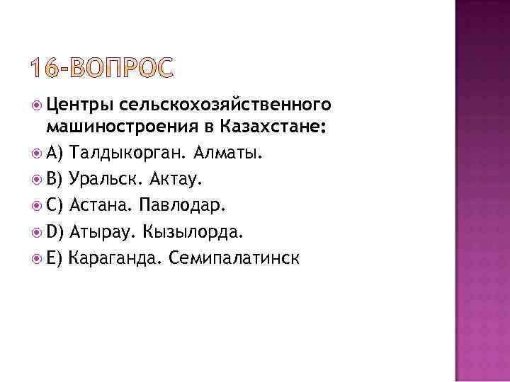  Центры сельскохозяйственного машиностроения в Казахстане: A) Талдыкорган. Алматы. B) Уральск. Актау. C) Астана.