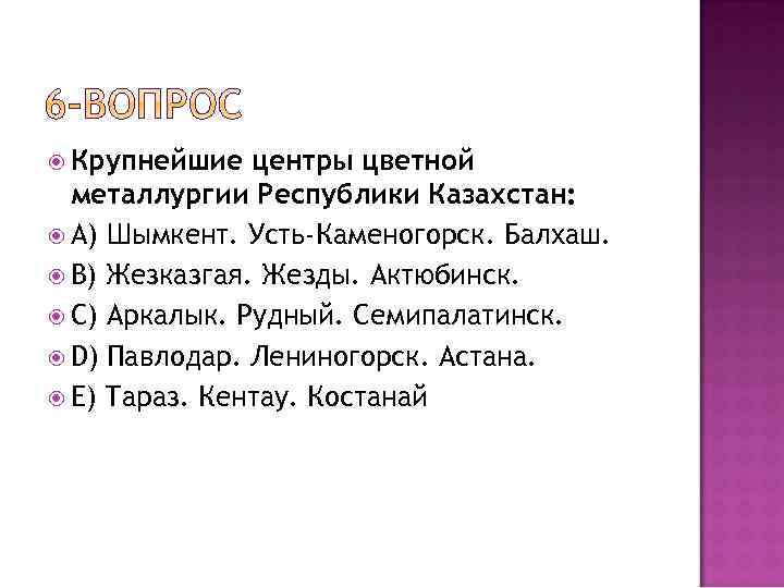  Крупнейшие центры цветной металлургии Республики Казахстан: А) Шымкент. Усть-Каменогорск. Балхаш. В) Жезказгая. Жезды.
