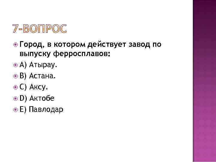  Город, в котором действует завод по выпуску ферросплавов: A) Атырау. B) Астана. C)