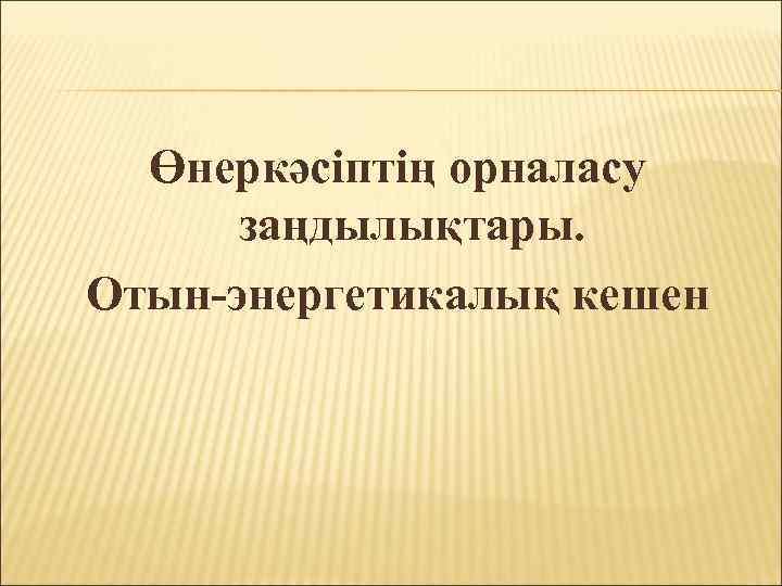 Өнеркәсіптің орналасу заңдылықтары. Отын-энергетикалық кешен 