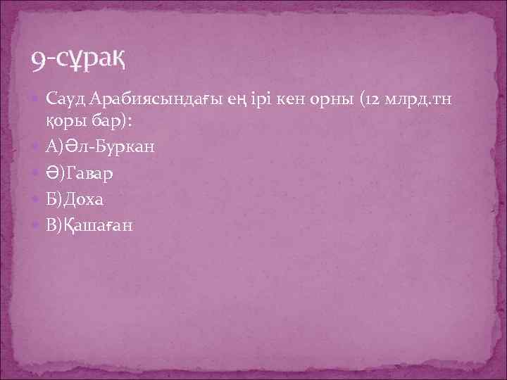 9 -сұрақ Сауд Арабиясындағы ең ірі кен орны (12 млрд. тн қоры бар): А)Әл-Буркан
