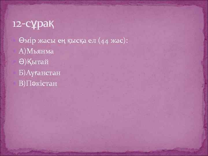 12 -сұрақ Өмір жасы ең қысқа ел (44 жас): А)Мьянма Ә)Қытай Б)Ауғанстан В)Пәкістан 