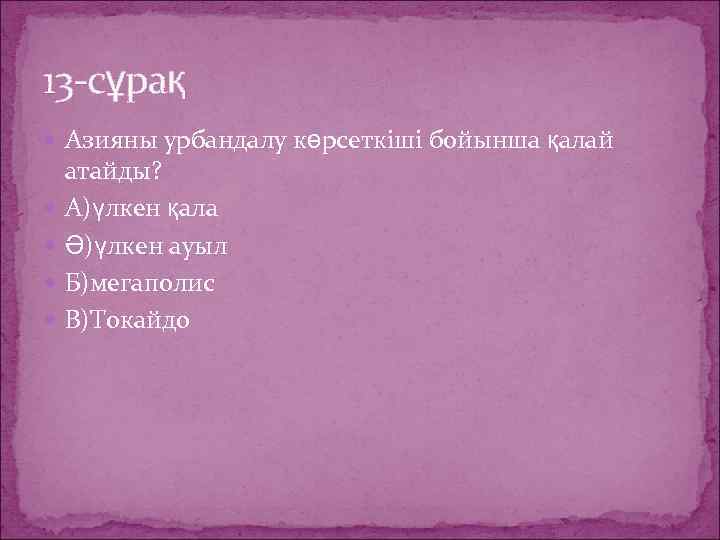 13 -сұрақ Азияны урбандалу көрсеткіші бойынша қалай атайды? А)үлкен қала Ә)үлкен ауыл Б)мегаполис В)Токайдо