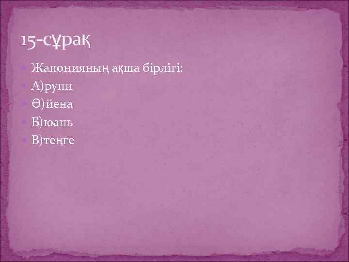 15 -сұрақ Жапонияның ақша бірлігі: А)рупи Ә)йена Б)юань В)теңге 
