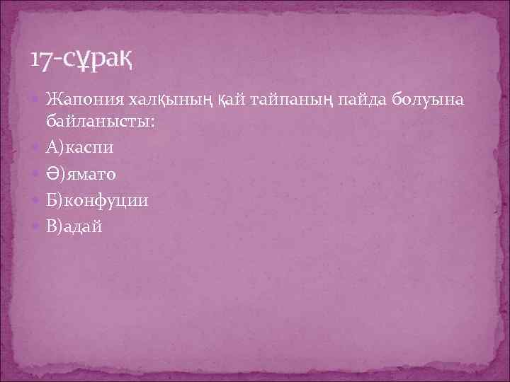 17 -сұрақ Жапония халқының қай тайпаның пайда болуына байланысты: А)каспи Ә)ямато Б)конфуции В)адай 