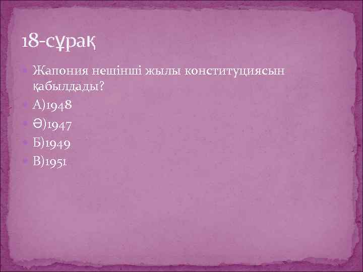18 -сұрақ Жапония нешінші жылы конституциясын қабылдады? А)1948 Ә)1947 Б)1949 В)1951 