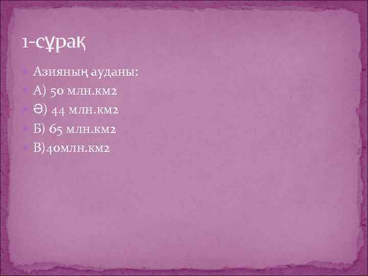 1 -сұрақ Азияның ауданы: А) 50 млн. км 2 Ә) 44 млн. км 2